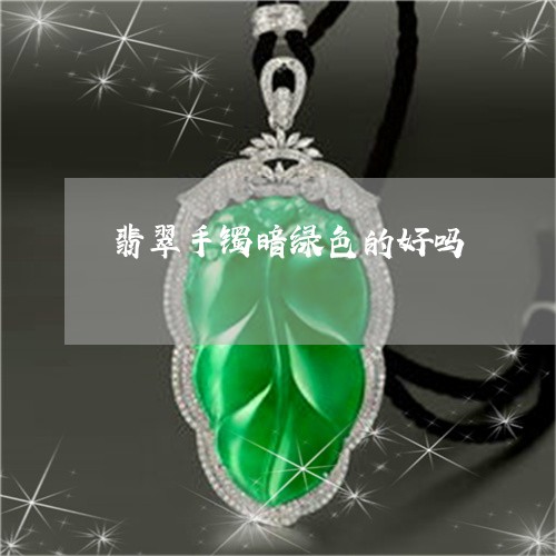 翡翠手镯暗绿色的好吗/2023061162483