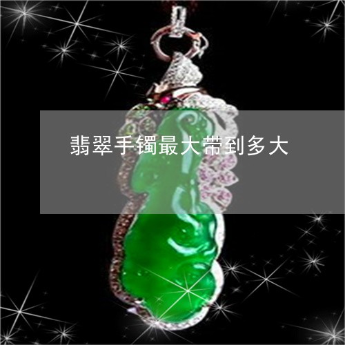 翡翠手镯最大带到多大/2023061189404 翡翠手镯最大带到多大/2023061189404