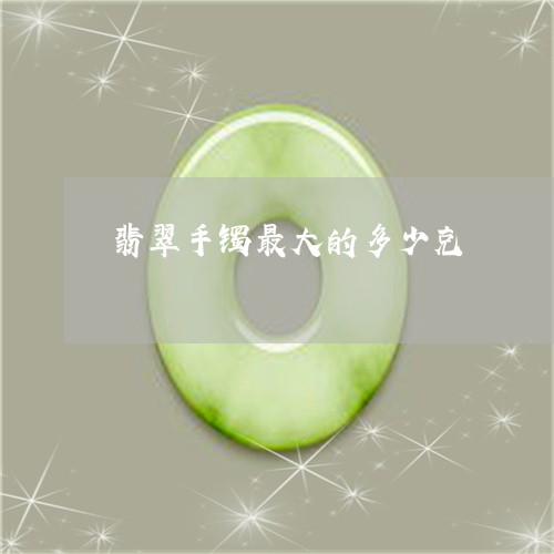 翡翠手镯最大的多少克/2023061165848 翡翠手镯最大的多少克/2023061165848