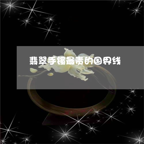 翡翠手镯最贵的国界线/2023061160374 翡翠手镯最贵的国界线/2023061160374