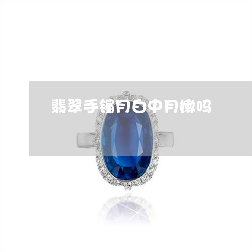 翡翠手镯月白中月嫩吗/2023061139360 翡翠手镯月白中月嫩吗/2023061139360