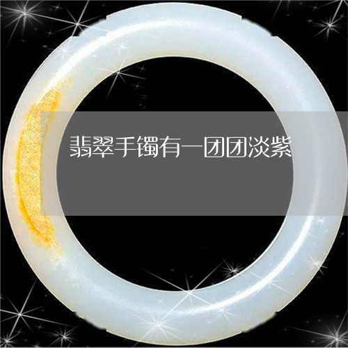 翡翠手镯有一团团淡紫/2023061117060 翡翠手镯有一团团淡紫/2023061117060