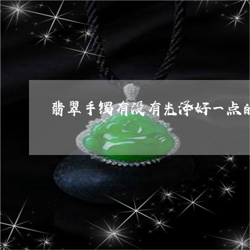 翡翠手镯有没有光泽好一点的/2023071237359