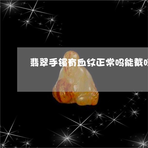 翡翠手镯有血纹正常吗能戴吗/2023063004927