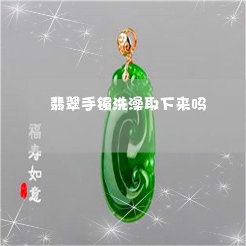 翡翠手镯洗澡取下来吗