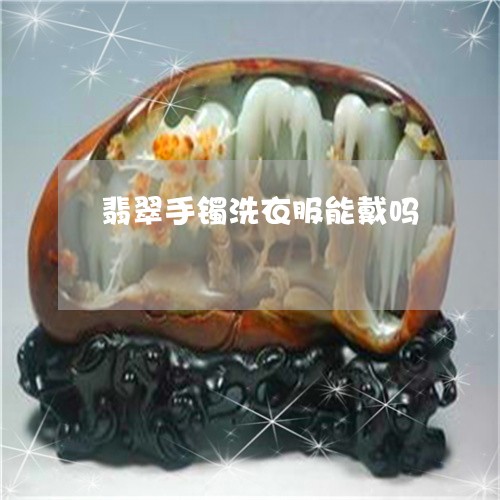 翡翠手镯洗衣服能戴吗 翡翠手镯洗衣服能戴吗
