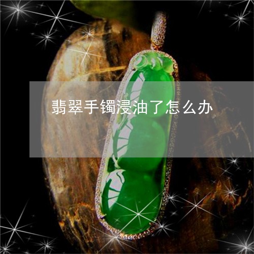 翡翠手镯浸油了怎么办/2023061060392