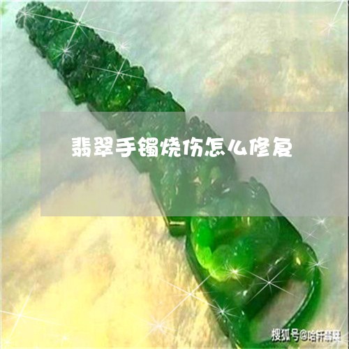 翡翠手镯烧伤怎么修复 翡翠手镯烧伤怎么修复