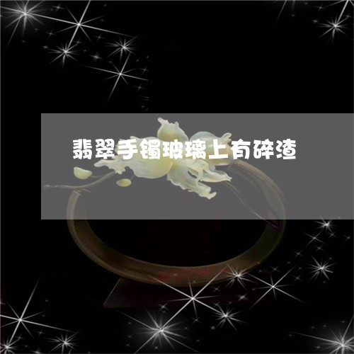 翡翠手镯玻璃上有碎渣/2023061064037