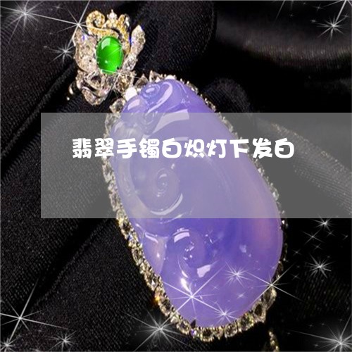 翡翠手镯白炽灯下发白 翡翠手镯白炽灯下发白