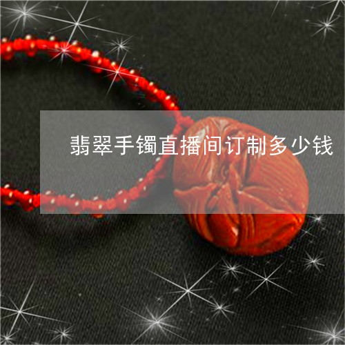 翡翠手镯直播间订制多少钱/2023071106046