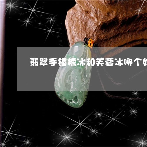 翡翠手镯糯冰和芙蓉冰哪个好/2023071296047