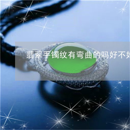 翡翠手镯纹有弯曲的吗好不好/2023071279362