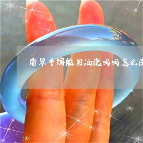 翡翠手镯能用油洗吗吗怎么洗/2023071286035