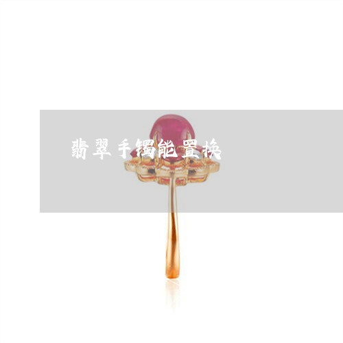 翡翠手镯能置换/2023032605825 翡翠手镯能置换/2023032605825