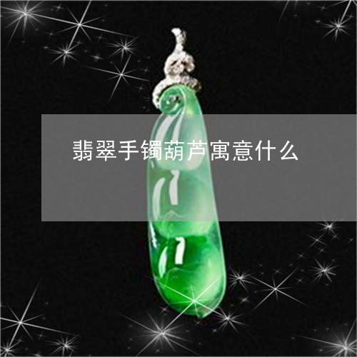 翡翠手镯葫芦寓意什么/2023061787361