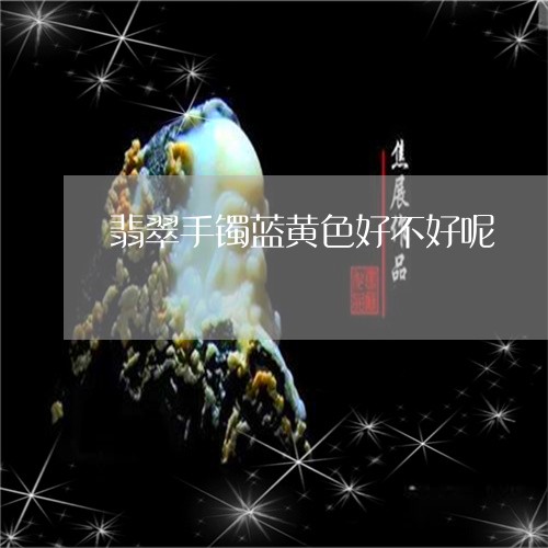 翡翠手镯蓝黄色好不好呢/2023061728493