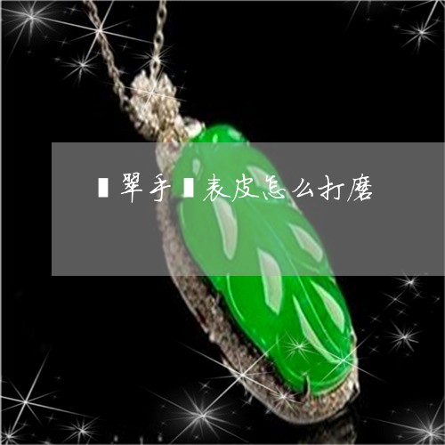 翡翠手镯表皮怎么打磨/2023061141583 翡翠手镯表皮怎么打磨/2023061141583