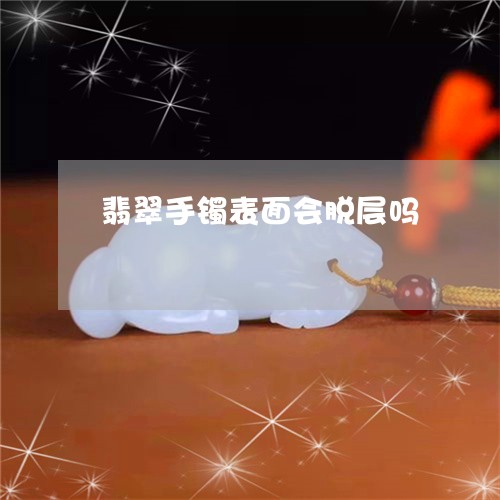 翡翠手镯表面会脱层吗/2023061128048