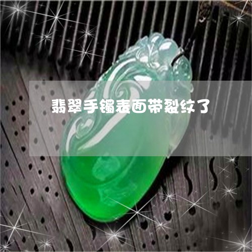 翡翠手镯表面带裂纹了/2023061112486