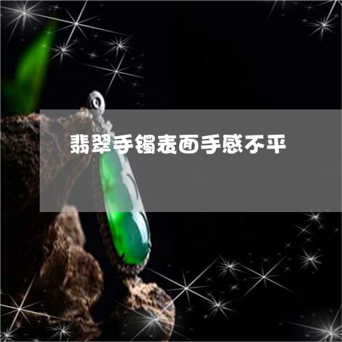 翡翠手镯表面手感不平/2023061194928