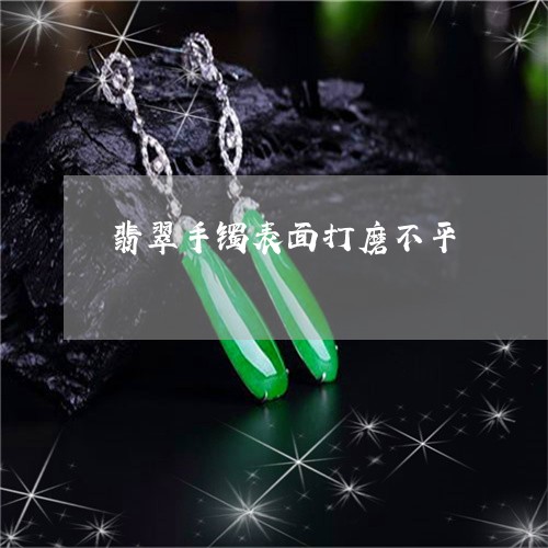 翡翠手镯表面打磨不平/2023061161473