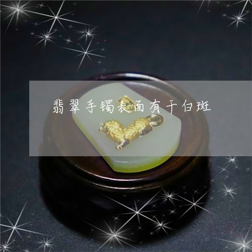 翡翠手镯表面有干白斑/2023061160281