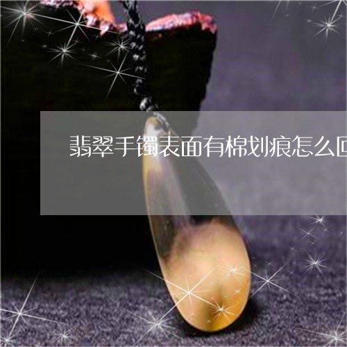 翡翠手镯表面有棉划痕怎么回事/2023071227348