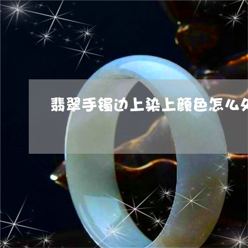 翡翠手镯边上染上颜色怎么处理/2023071249503