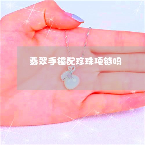 翡翠手镯配珍珠项链吗/2023061194068