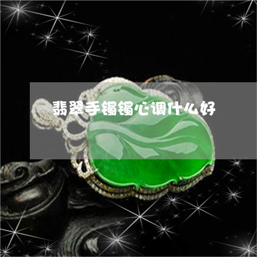 翡翠手镯镯心调什么好/2023061069583