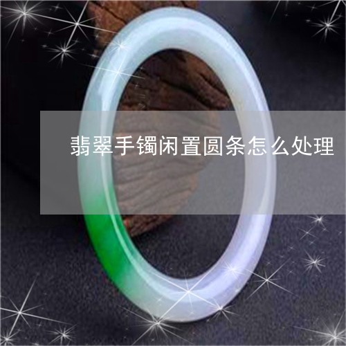 翡翠手镯闲置圆条怎么处理/2023062928368
