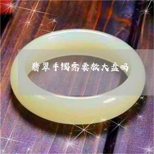 翡翠手镯需要放大盘吗/2023061026258