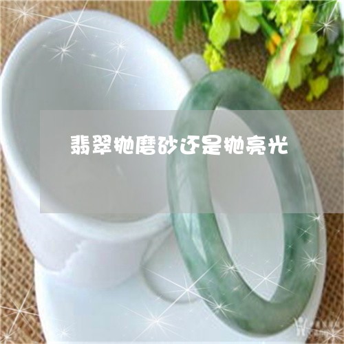 翡翠抛磨砂还是抛亮光 翡翠抛磨砂还是抛亮光