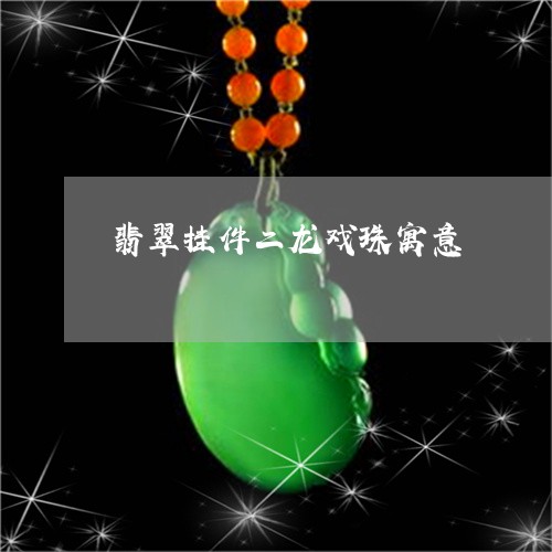 翡翠挂件二龙戏珠寓意/2023061081708 翡翠挂件二龙戏珠寓意/2023061081708