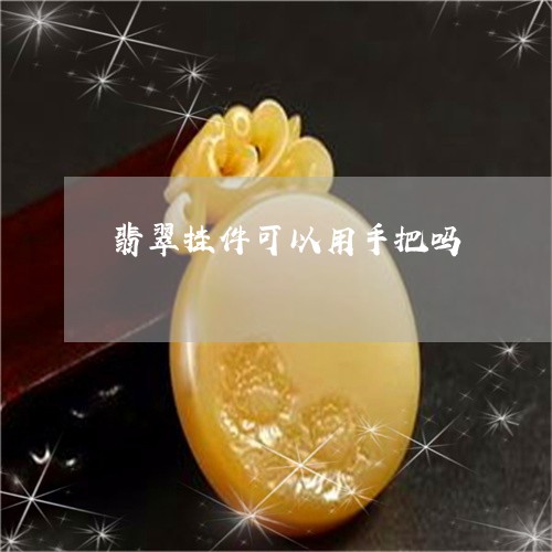 翡翠挂件可以用手把吗 翡翠挂件可以用手把吗