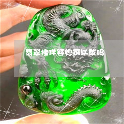 翡翠挂件婆媳可以戴吗 翡翠挂件婆媳可以戴吗