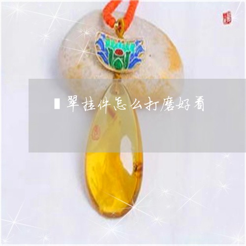 翡翠挂件怎么打磨好看 翡翠挂件怎么打磨好看