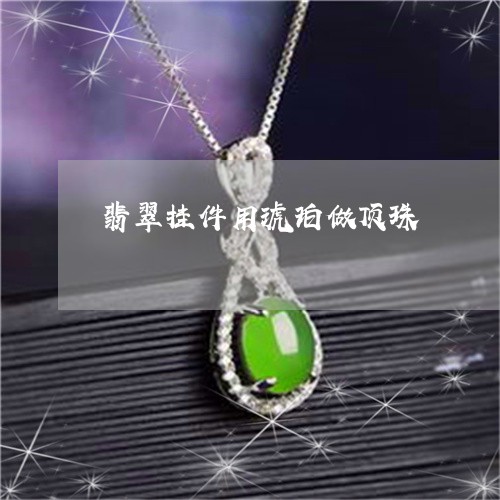 翡翠挂件用琥珀做顶珠 翡翠挂件用琥珀做顶珠