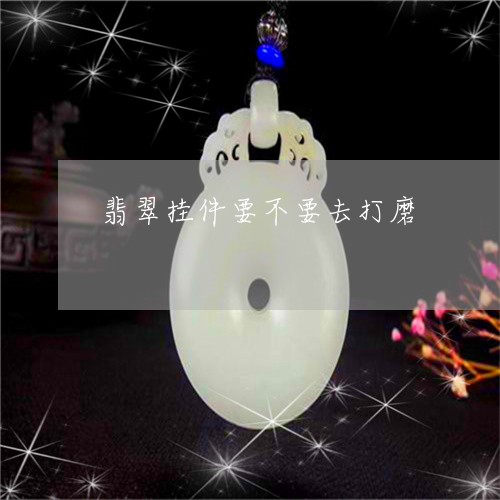 翡翠挂件要不要去打磨