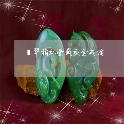 翡翠指环叠戴黄金戒指