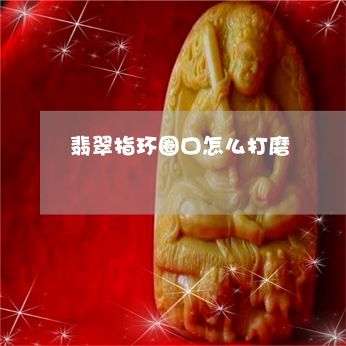 翡翠指环圈口怎么打磨/2023060939480