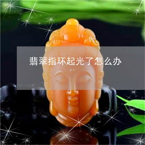 翡翠指环起光了怎么办 翡翠指环起光了怎么办