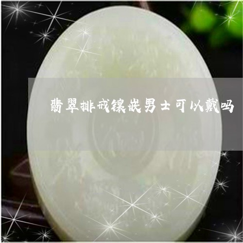 翡翠排戒镶嵌男士可以戴吗/2023061914148 翡翠排戒镶嵌男士可以戴吗/2023061914148