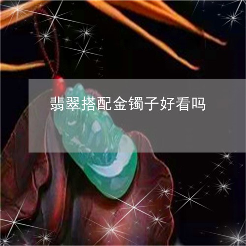 翡翠搭配金镯子好看吗/2023060989583 翡翠搭配金镯子好看吗/2023060989583