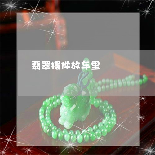 翡翠摆件放车里/2023032560785 翡翠摆件放车里/2023032560785