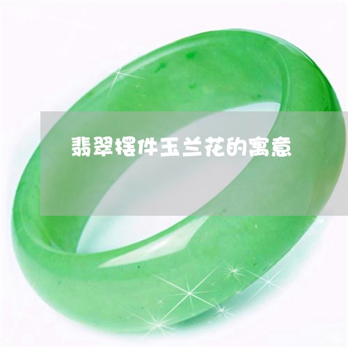 翡翠摆件玉兰花的寓意 翡翠摆件玉兰花的寓意