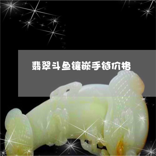 翡翠斗鱼镶嵌手链价格 翡翠斗鱼镶嵌手链价格