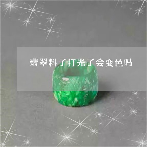 翡翠料子打光了会变色吗/2023062706168