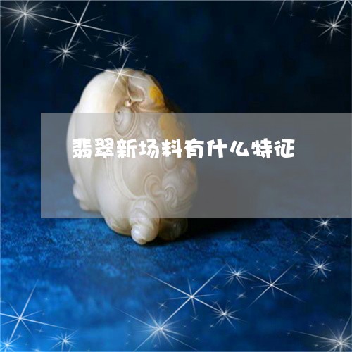 翡翠新场料有什么特征 翡翠新场料有什么特征